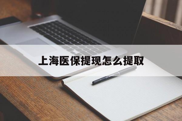 吉安上海医保提现怎么提取(上海医保提现怎么提取出来)
