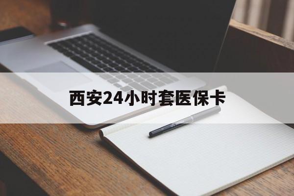 吉安西安24小时套医保卡(西安急用钱套医保卡联系方式)