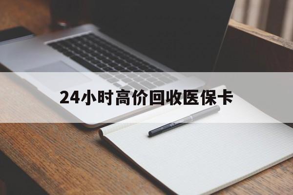 吉安24小时高价回收医保卡(高价回收医保卡联系方式)