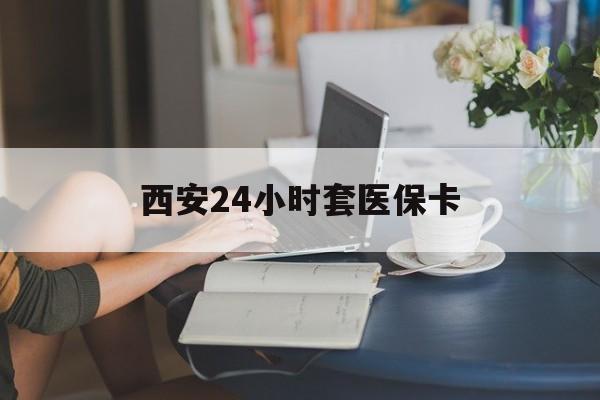 吉安西安24小时套医保卡(西安刷医保)