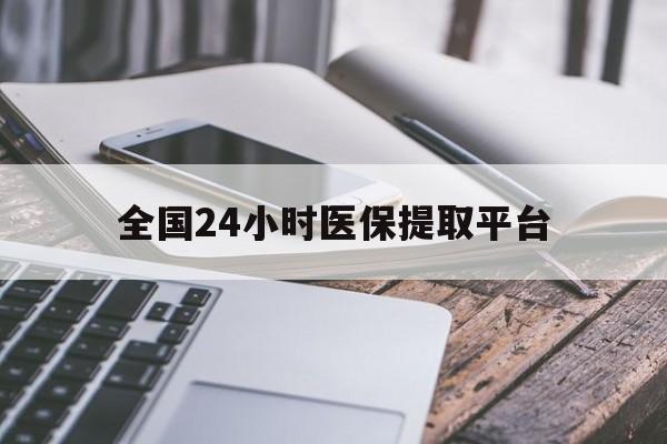 吉安全国24小时医保提取平台(全国24小时医保提取平台有哪些)
