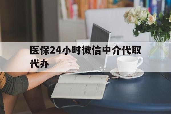 吉安医保24小时微信中介代取代办(医保代办服务)