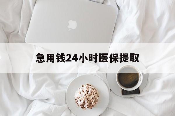 吉安急用钱24小时医保提取(急用钱24小时套医保卡)