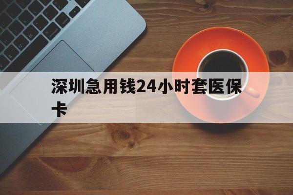 吉安深圳急用钱24小时套医保卡(深圳在线套医保卡联系方式)