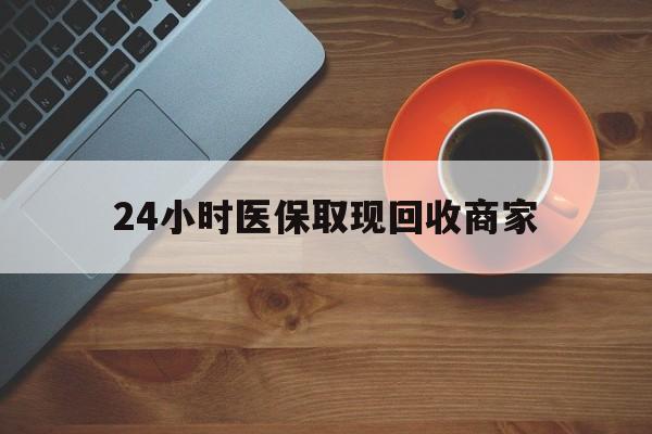 吉安24小时医保取现回收商家(求一个套医保卡的黄牛)