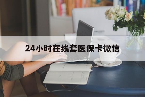 吉安24小时在线套医保卡微信(24小时在线套医保卡微信中介)