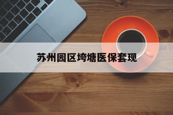 吉安苏州园区垮塘医保套现(苏州园区医保卡的钱可以取出来吗?)