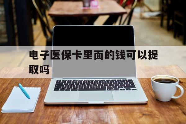 吉安电子医保卡里面的钱可以提取吗(电子医保卡能使用医保余额吗)