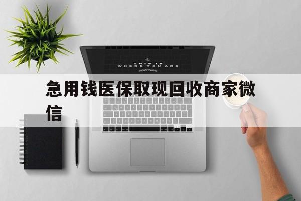 吉安急用钱医保取现回收商家微信(微信回收平台联系方式)