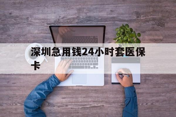 吉安深圳急用钱24小时套医保卡(深圳医保24小时在线咨询)