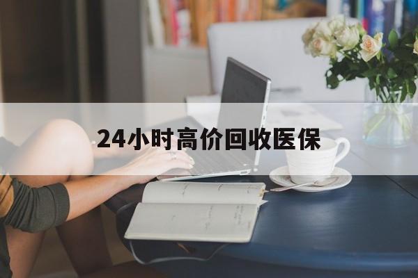 吉安24小时高价回收医保(24小时高价回收医保小额)