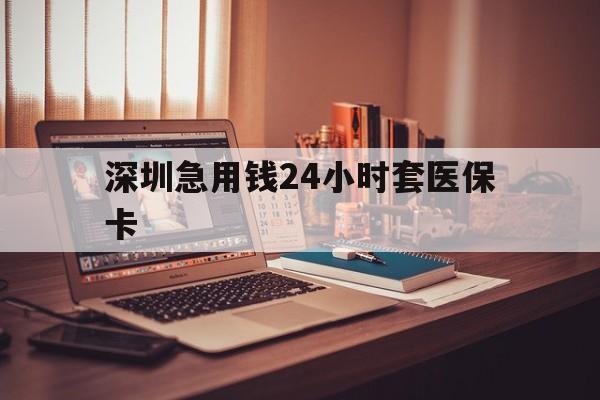 吉安深圳急用钱24小时套医保卡(深圳急用钱套医保卡联系方式)