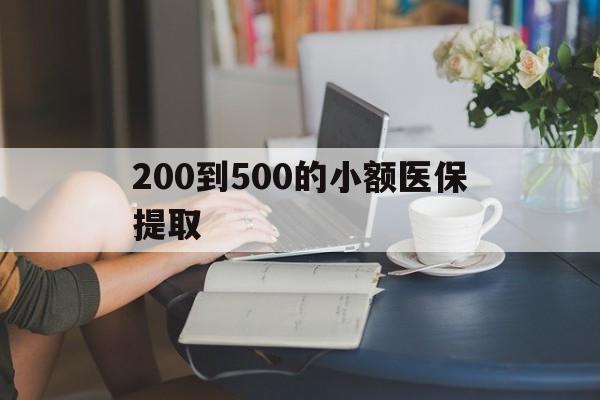 吉安200到500的小额医保提取(医保小额取现)
