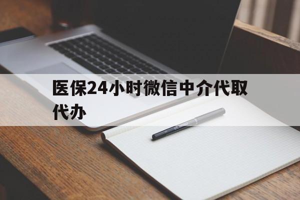 吉安医保24小时微信中介代取代办(代办医疗保险中介怎么收费)
