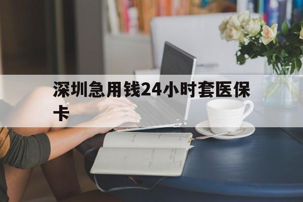 吉安深圳急用钱24小时套医保卡(深圳医保卡提取现金方法)