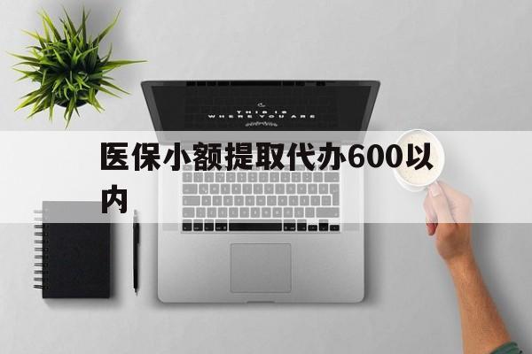吉安医保小额提取代办600以内(医保小额提取代办600以内微信)