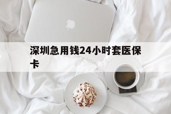 吉安深圳急用钱24小时套医保卡(急用钱哪里能刷医保卡)