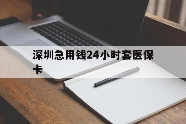 吉安深圳急用钱24小时套医保卡(24小时套医保卡联系方式)