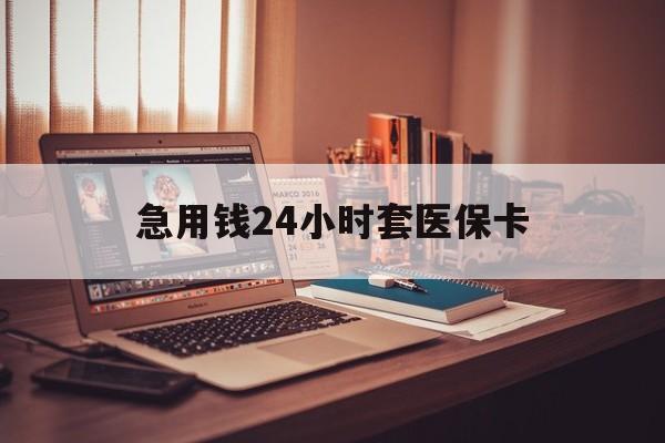 吉安急用钱24小时套医保卡(急用钱24小时套医保卡联系方式)