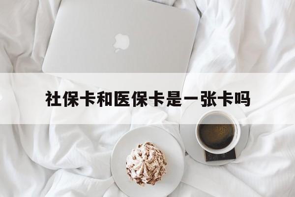 吉安社保卡和医保卡是一张卡吗(社保卡和医保卡是一张卡吗?)