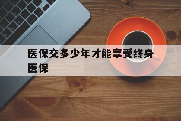 吉安医保交多少年才能享受终身医保(医保交满25但还没退休)