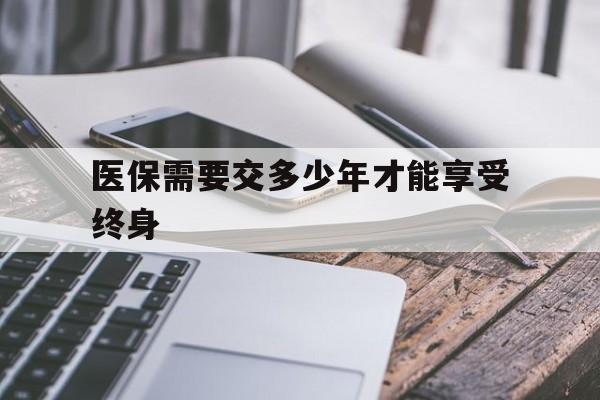 吉安医保需要交多少年才能享受终身(到退休年龄医保不够20年怎么办)